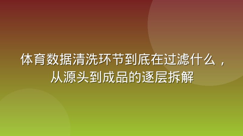 体育数据清洗环节到底在过滤什么，从源头到成品的逐层拆解
